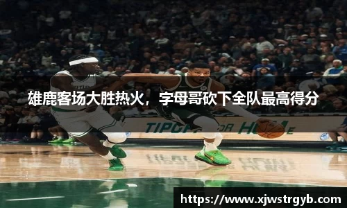 雄鹿客场大胜热火，字母哥砍下全队最高得分