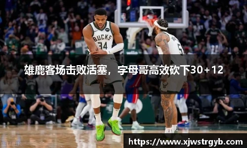 雄鹿客场击败活塞，字母哥高效砍下30+12