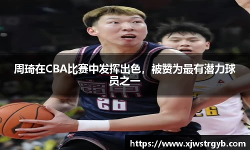 周琦在CBA比赛中发挥出色，被赞为最有潜力球员之一