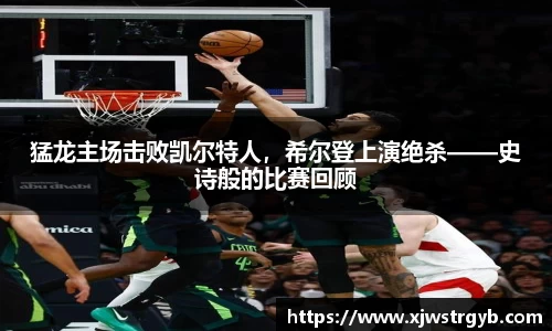 猛龙主场击败凯尔特人，希尔登上演绝杀——史诗般的比赛回顾