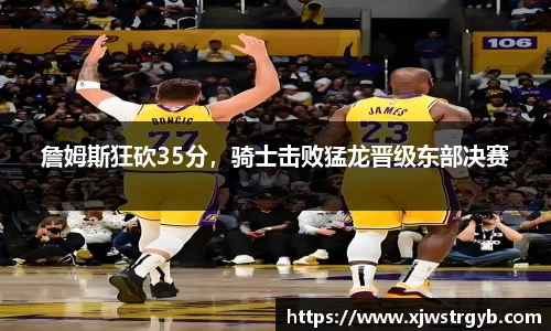 詹姆斯狂砍35分，骑士击败猛龙晋级东部决赛
