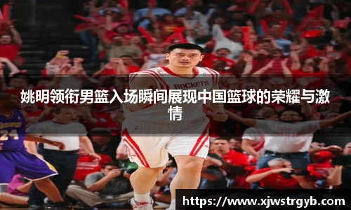 姚明领衔男篮入场瞬间展现中国篮球的荣耀与激情