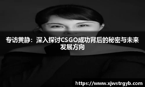 专访黄静：深入探讨CSGO成功背后的秘密与未来发展方向