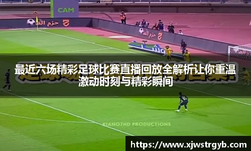 最近六场精彩足球比赛直播回放全解析让你重温激动时刻与精彩瞬间