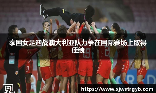 泰国女足迎战澳大利亚队力争在国际赛场上取得佳绩