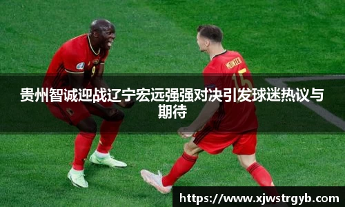 贵州智诚迎战辽宁宏远强强对决引发球迷热议与期待